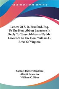 Letters Of S. D. Bradford, Esq. To The Hon. Abbott Lawrence In Reply To Those Addressed By Mr. Lawrence To The Hon. William C. Rives Of Virginia