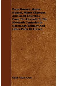 Farm Houses, Manor Houses, Minor Chateaux and Small Churches - From the Eleventh to the Sixteenth Centuries in Normandy, Brittany and Other Parts of France