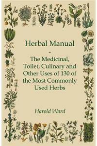 Herbal Manual - The Medicinal, Toilet, Culinary and Other Uses of 130 of the Most Commonly Used Herbs