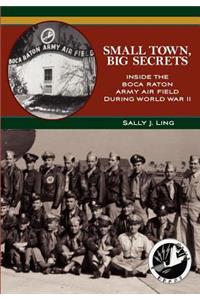 Small Town, Big Secrets: : Inside the Boca Raton Army Air Field during World War II