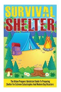 Survival Shelter - The Urban Preppers Quickstart Guide to Preparing Shelter for Extreme Catastrophes And Modern Day Disasters