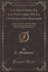 Les Idiotismes Et Les Proverbes de la Conversation Anglaise: Classï¿½s Suivant Le Plan Des Mots Anglais Groupï¿½s d'Aprï¿½s Le Sens de MM. Beljame Et Bossert (Classic Reprint)