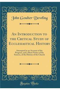 An Introduction to the Critical Study of Ecclesiastical History: Attempted in an Account of the Progress, and a Short Notice of the Sources, of the History of the Church (Classic Reprint)