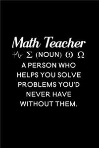 Math Teacher (noun) a person who helps you solve problems you'd never have without them