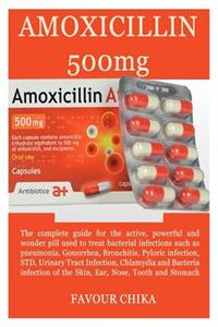 Amoxicillin 500mg: The Complete Guide for the Super Active and Powerful Pill Used for Treating Bacterial Infections Such as Gonorrhea, Std, Urinary Tract and Infections of the Skin, Ear and Stomach.