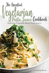 The Essential Vegetarian Pasta Sauce Cookbook: Delicious Vegetable-Based Pasta Sauces
