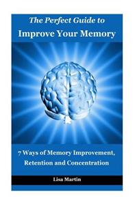 The Perfect Guide to Improve Your Memory: 7 Ways of Memory Improvement, Retention and Concentration (Improve Memory, Memory and Work, Memory and Identity, Memory Improvement, How to Boost Memory)