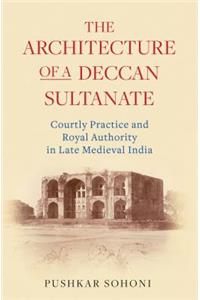 The Architecture of a Deccan Sultanate: Courtly Practice and Royal Authority in Late Medieval India
