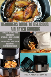 Beginners Guide to Delicious Air Fryer Cooking: Power XL Air Fryer Grill Cookbook and Affordable, Quick & Easy Air Fryer Recipes to Fry, Bake, Grill & Roast Most Wanted Family Meals