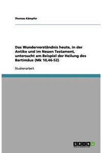 Das Wunderverständnis heute, in der Antike und im Neuen Testament, untersucht am Beispiel der Heilung des Bartimäus (Mk 10,46-52)