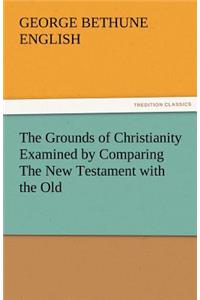 Grounds of Christianity Examined by Comparing the New Testament with the Old