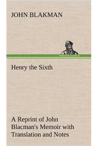 Henry the Sixth A Reprint of John Blacman's Memoir with Translation and Notes