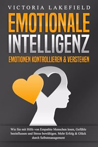 EMOTIONALE INTELLIGENZ - Emotionen kontrollieren & verstehen: Wie Sie mit Hilfe von Empathie Menschen lesen, Gefuhle beeinflussen und Stress bewaltigen. Mehr Erfolg und Gluck durch Selbstmanagement