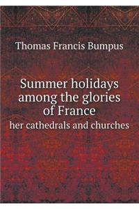 Summer Holidays Among the Glories of France Her Cathedrals and Churches