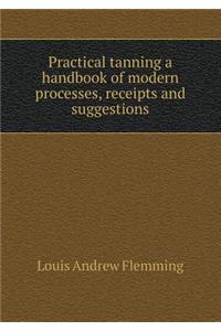 Practical Tanning a Handbook of Modern Processes, Receipts and Suggestions