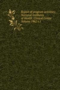 Report of program activities: National Institutes of Health. Clinical Center Volume 1962 v.1