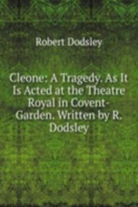 Cleone: A Tragedy. As It Is Acted at the Theatre Royal in Covent-Garden. Written by R. Dodsley