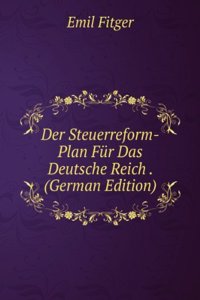Der Steuerreform-Plan Fur Das Deutsche Reich . (German Edition)