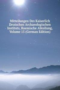 Mitteilungen Des Kaiserlich Deutschen Archaeologischen Instituts, Roemische Abteilung, Volume 15 (German Edition)