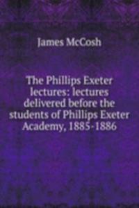 Phillips Exeter lectures: lectures delivered before the students of Phillips Exeter Academy, 1885-1886