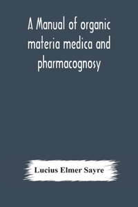 A manual of organic materia medica and pharmacognosy; an introduction to the study of the vegetable kingdom and the vegetable and animal drugs (with syllabus of inorganic remedial agents) comprising the botanical and physical characteristics, sourc