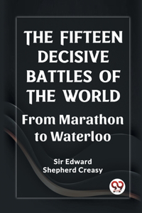 Fifteen Decisive Battles of the World From Marathon to Waterloo