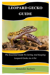 Leopard Gecko Guide: The Essential Guide To Caring And Keeping Leopard Gecko As A Pet