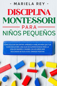 Disciplina Montessori Para Niños Pequeños: Cómo educar sin gritar: aprende a hablar para que tus hijos escuchen. Una guía de supervivencia para la vida de madres y padres en los años más deli