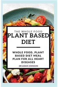 The Whole Food Plant Based Diet: whole food, plant based diet meal plan for All Heart Diseases