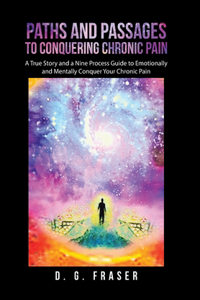 Paths and Passages to Conquering Chronic Pain: A True Story and a Nine Process Guide to Emotionally and Mentally Conquer Your Chronic Pain