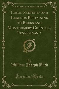 Local Sketches and Legends Pertaining to Bucks and Montgomery Counties, Pennsylvania (Classic Reprint)