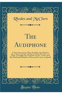 The Audiphone: A New Invention That Enables the Deaf to Hear Through the Medium of the Teeth, and the Deaf and Dumb to Hear and Learn to Speak (Classic Reprint)