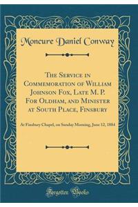 The Service in Commemoration of William Johnson Fox, Late M. P. for Oldham, and Minister at South Place, Finsbury: At Finsbury Chapel, on Sunday Morning, June 12, 1884 (Classic Reprint)