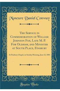 The Service in Commemoration of William Johnson Fox, Late M. P. for Oldham, and Minister at South Place, Finsbury: At Finsbury Chapel, on Sunday Morning, June 12, 1884 (Classic Reprint)