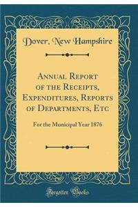 Annual Report of the Receipts, Expenditures, Reports of Departments, Etc: For the Municipal Year 1876 (Classic Reprint)