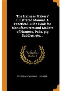 Harness Makers' Illustrated Manual. A Practical Guide Book for Manufacturers and Makers of Harness, Pads, gig Saddles, etc. ..