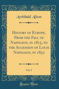 History of Europe, From the Fall of Napoleon, in 1815, to the Accession of Louis Napoleon, in 1852, Vol. 5 (Classic Reprint)