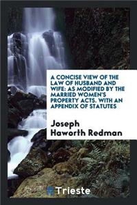 A Concise View of the Law of Husband and Wife: As Modified by the Married Women's Property Acts ...