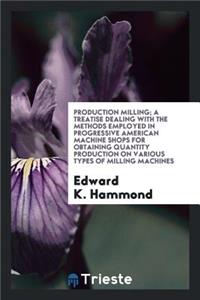 Production Milling; A Treatise Dealing with the Methods Employed in Progressive American Machine Shops for Obtaining Quantity Production on Various Types of Milling Machines