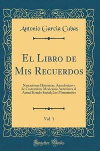El Libro de Mis Recuerdos, Vol. 1: Narraciones Historicas, Anecdoticas y de Costumbres Mexicanas Anteriores al Actual Estado Social; Los Monasterios (Classic Reprint)