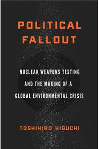 Political Fallout: Nuclear Weapons Testing and the Making of a Global Environmental Crisis