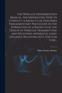 The Wireless Experimenter's Manual, Incorporating How to Conduct a Radio Club, Describes Parliamentary Procedure in the Formation of a Radio Club, the Design of Wireless Transmitting and Receiving Apparatus, Long Distance Receiving Sets, Vacuum Tub