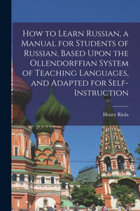 How to Learn Russian, a Manual for Students of Russian, Based Upon the Ollendorffian System of Teaching Languages, and Adapted for Self-instruction