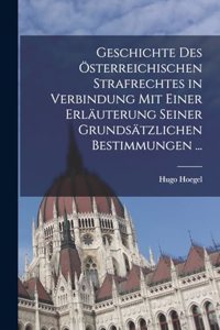 Geschichte Des Österreichischen Strafrechtes in Verbindung Mit Einer Erläuterung Seiner Grundsätzlichen Bestimmungen ...