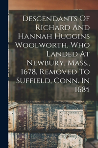 Descendants Of Richard And Hannah Huggins Woolworth, Who Landed At Newbury, Mass., 1678, Removed To Suffield, Conn. In 1685