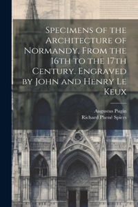 Specimens of the Architecture of Normandy, From the 16th to the 17th Century. Engraved by John and Henry Le Keux