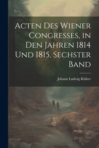 Acten des Wiener Congresses, in den Jahren 1814 und 1815, Sechster Band