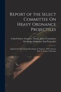 Report of the Select Committee On Heavy Ordnance Projectiles
