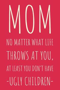 Mom No Matter What Life Throws At You, At Least You Don't Have -Ugly Children-