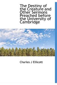 The Destiny of the Creature and Other Sermons Preached Before the University of Cambridge